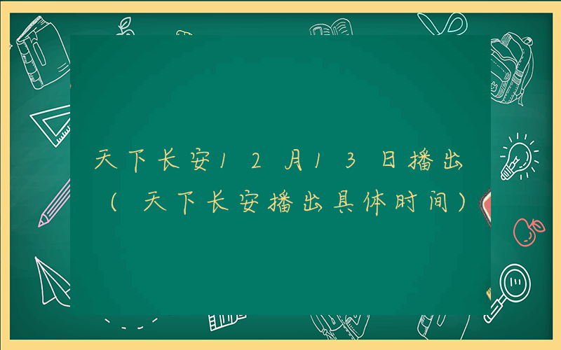 天下长安12月13日播出 (天下长安播出具体时间)